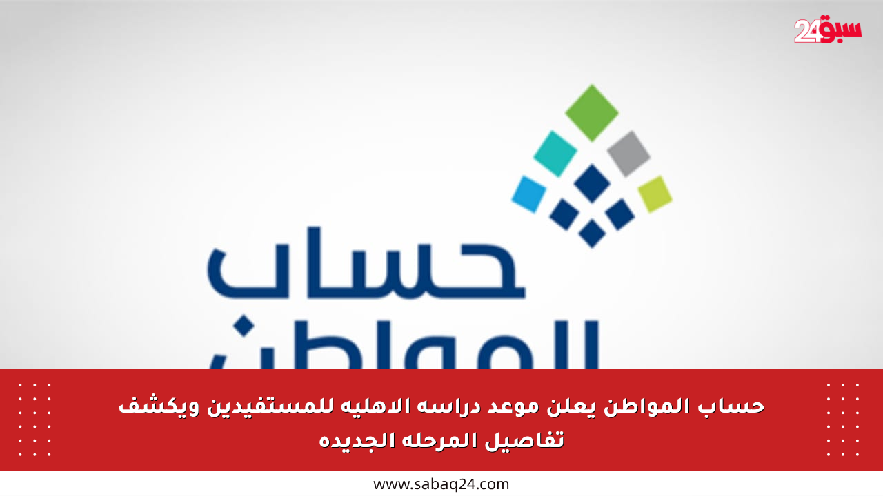 حساب المواطن يعلن موعد دراسة الأهلية للمستفيدين ويكشف تفاصيل المرحلة الجديدة